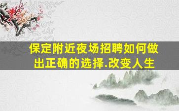 保定附近夜场招聘如何做出正确的选择.改变人生
