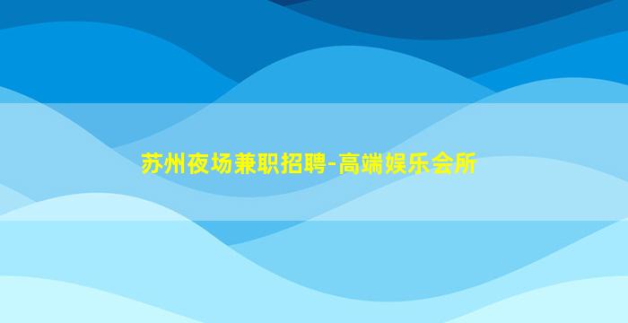 苏州夜场兼职招聘-高端娱乐会所