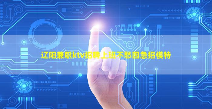 辽阳兼职ktv招聘上班不愁因急招模特